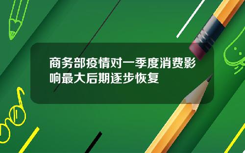 商务部疫情对一季度消费影响最大后期逐步恢复