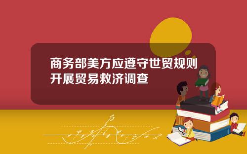 商务部美方应遵守世贸规则开展贸易救济调查