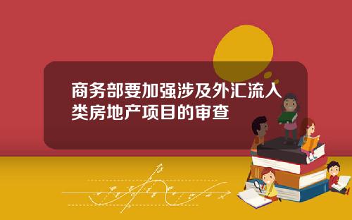 商务部要加强涉及外汇流入类房地产项目的审查