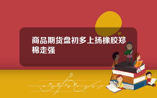 商品期货盘初多上扬橡胶郑棉走强