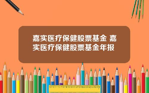 嘉实医疗保健股票基金 嘉实医疗保健股票基金年报