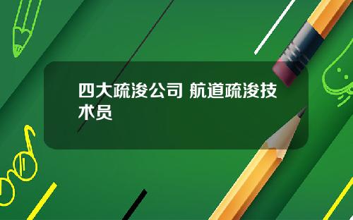 四大疏浚公司 航道疏浚技术员