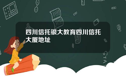 四川信托银大教育四川信托大厦地址