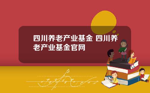 四川养老产业基金 四川养老产业基金官网