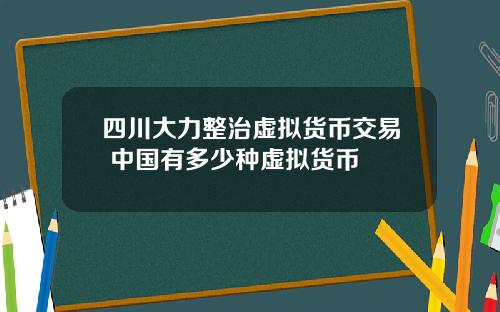 四川大力整治虚拟货币交易 中国有多少种虚拟货币