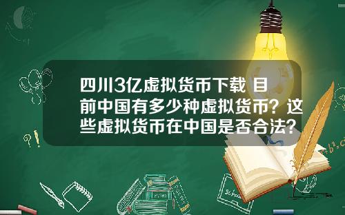 四川3亿虚拟货币下载 目前中国有多少种虚拟货币？这些虚拟货币在中国是否合法？