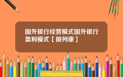 国外银行经营模式国外银行盈利模式【前列康】