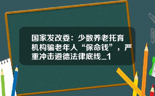国家发改委：少数养老托育机构骗老年人“保命钱”，严重冲击道德法律底线_1