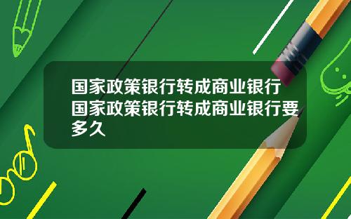 国家政策银行转成商业银行国家政策银行转成商业银行要多久