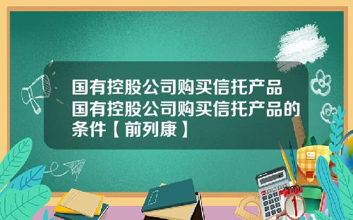 国有控股公司购买信托产品国有控股公司购买信托产品的条件【前列康】