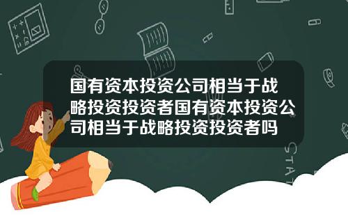 国有资本投资公司相当于战略投资投资者国有资本投资公司相当于战略投资投资者吗