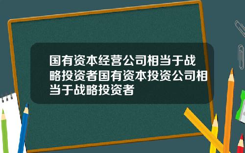 国有资本经营公司相当于战略投资者国有资本投资公司相当于战略投资者