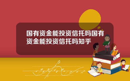 国有资金能投资信托吗国有资金能投资信托吗知乎