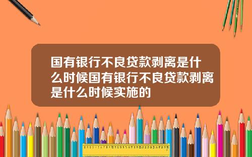 国有银行不良贷款剥离是什么时候国有银行不良贷款剥离是什么时候实施的