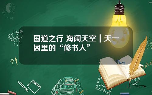 国道之行 海阔天空｜天一阁里的“修书人”