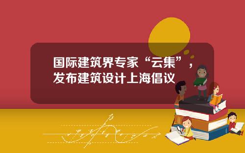 国际建筑界专家“云集”，发布建筑设计上海倡议