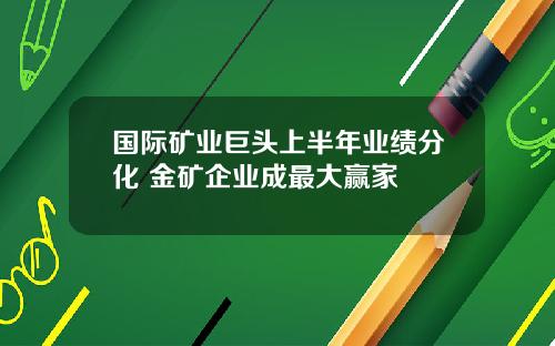 国际矿业巨头上半年业绩分化 金矿企业成最大赢家