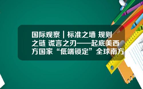 国际观察｜标准之墙 规则之链 谎言之刃——起底美西方国家“低端锁定”全球南方