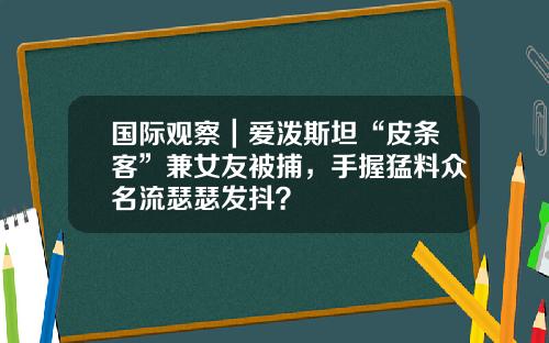 国际观察｜爱泼斯坦“皮条客”兼女友被捕，手握猛料众名流瑟瑟发抖？