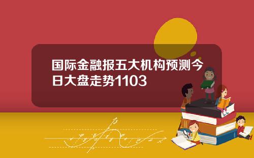 国际金融报五大机构预测今日大盘走势1103