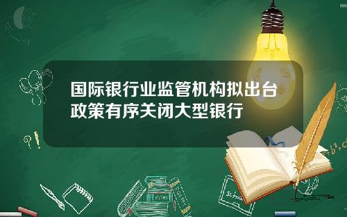 国际银行业监管机构拟出台政策有序关闭大型银行