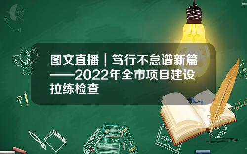图文直播｜笃行不怠谱新篇——2022年全市项目建设拉练检查