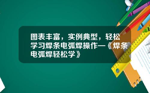图表丰富，实例典型，轻松学习焊条电弧焊操作—《焊条电弧焊轻松学》