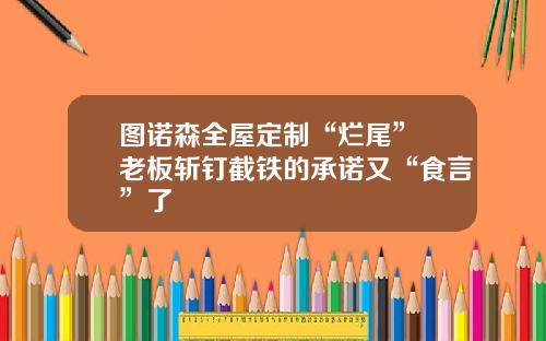 图诺森全屋定制“烂尾” 老板斩钉截铁的承诺又“食言”了