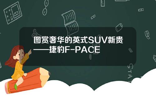 图赏奢华的英式SUV新贵——捷豹F-PACE