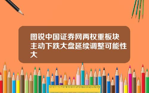 图锐中国证券网两权重板块主动下跌大盘延续调整可能性大