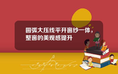 圆弧大压线平开窗纱一体，整窗的美观感提升