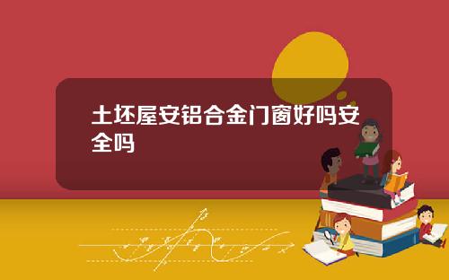 土坯屋安铝合金门窗好吗安全吗