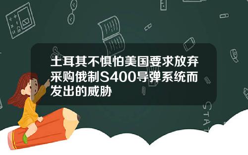土耳其不惧怕美国要求放弃采购俄制S400导弹系统而发出的威胁