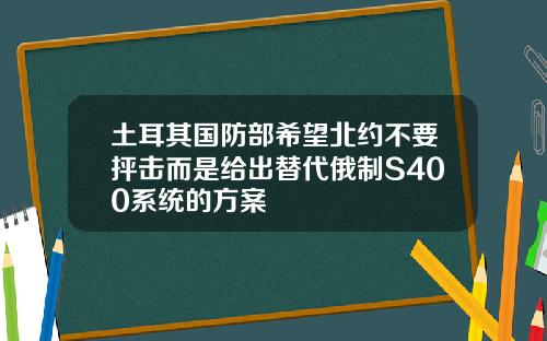土耳其国防部希望北约不要抨击而是给出替代俄制S400系统的方案