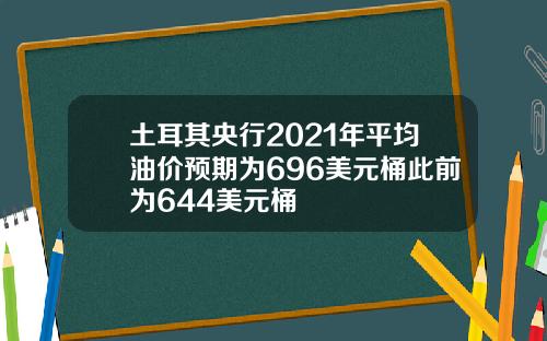 土耳其央行2021年平均油价预期为696美元桶此前为644美元桶
