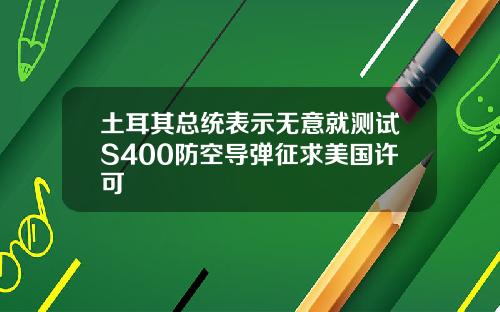 土耳其总统表示无意就测试S400防空导弹征求美国许可