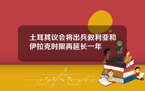 土耳其议会将出兵叙利亚和伊拉克时限再延长一年