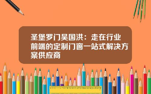 圣堡罗门吴国洪：走在行业前端的定制门窗一站式解决方案供应商