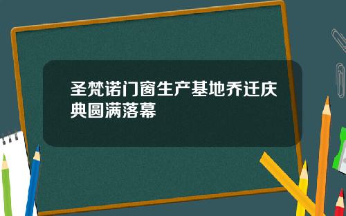 圣梵诺门窗生产基地乔迁庆典圆满落幕