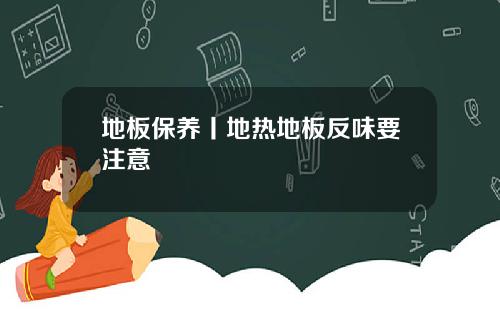地板保养丨地热地板反味要注意