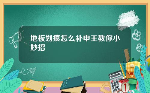 地板划痕怎么补申王教你小妙招