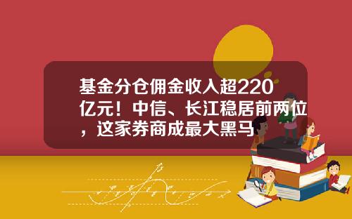 基金分仓佣金收入超220亿元！中信、长江稳居前两位，这家券商成最大黑马