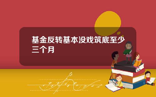 基金反转基本没戏筑底至少三个月