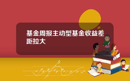 基金周报主动型基金收益差距拉大