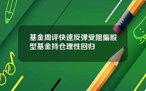 基金周评快速反弹受阻偏股型基金持仓理性回归