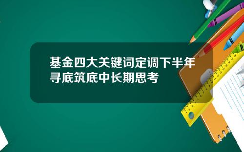 基金四大关键词定调下半年寻底筑底中长期思考