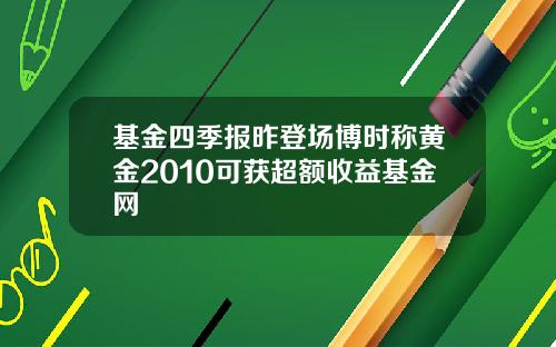 基金四季报昨登场博时称黄金2010可获超额收益基金网