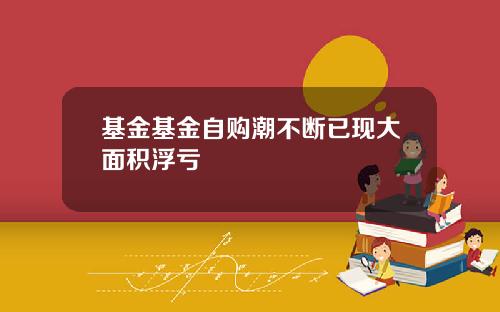 基金基金自购潮不断已现大面积浮亏