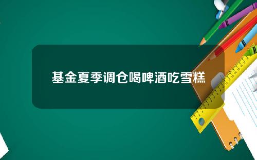 基金夏季调仓喝啤酒吃雪糕