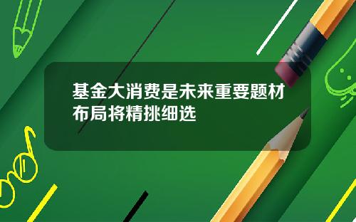 基金大消费是未来重要题材布局将精挑细选